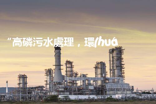 “高磷污水處理，環(huán)保先鋒，守護(hù)碧水藍(lán)天！”